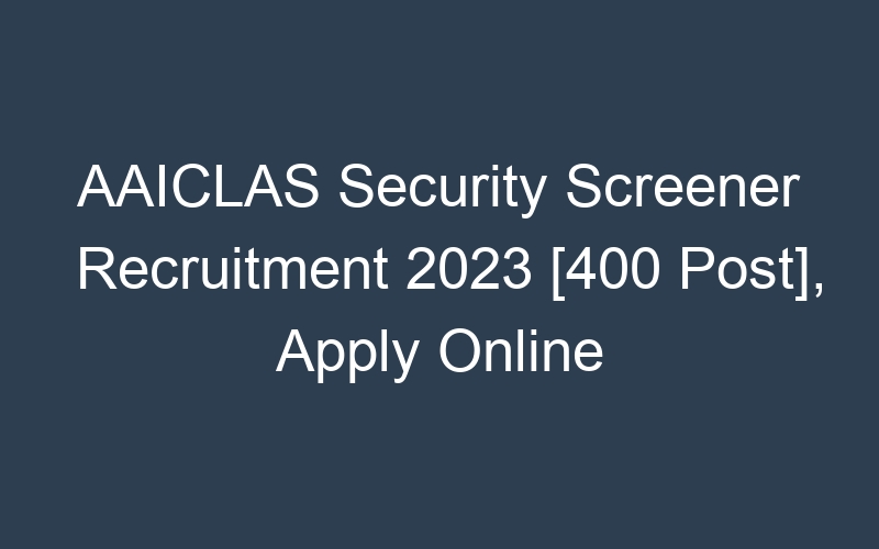 AAICLAS Security Screener Recruitment 2023 [400 Post], Apply Online