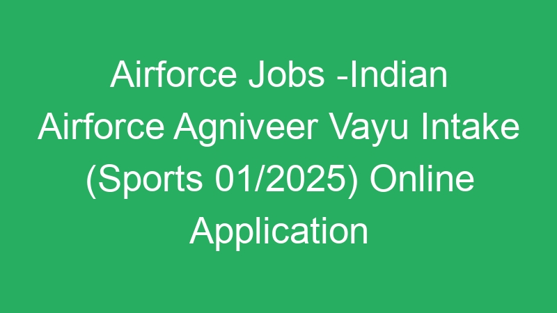 Airforce Jobs -Indian Airforce Agniveer Vayu Intake (Sports 01/2025) Online Application