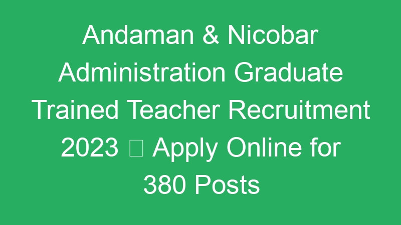 Andaman & Nicobar Administration Graduate Trained Teacher Recruitment 2023  Apply Online for 380 Posts