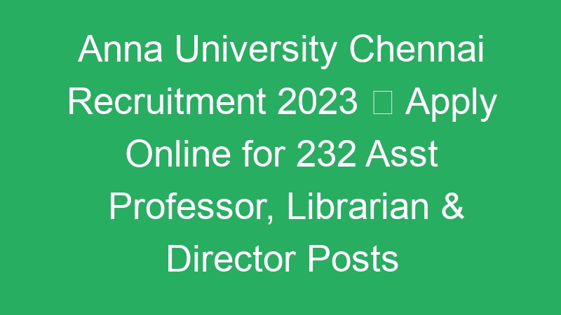 Anna University Chennai Recruitment 2023  Apply Online for 232 Asst Professor, Librarian & Director Posts