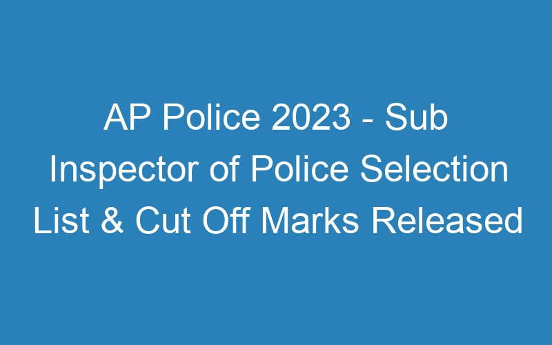 AP Police 2023 – Sub Inspector of Police Selection List & Cut Off Marks Released