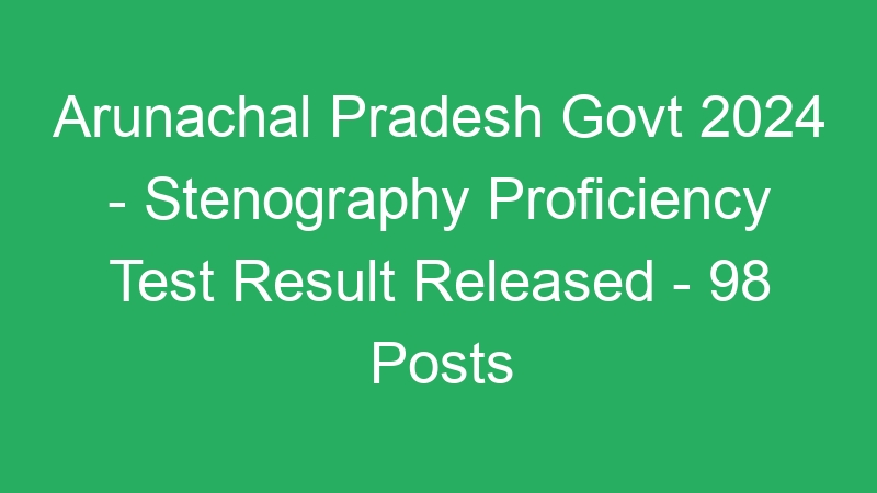 Arunachal Pradesh State Govt 2024 – Stenography Proficiency Test Result Published – 98 Posts