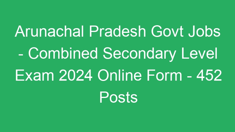 Arunachal Pradesh State Govt Jobs – Combined Secondary Level Exam 2024 Online Form – 452 Posts