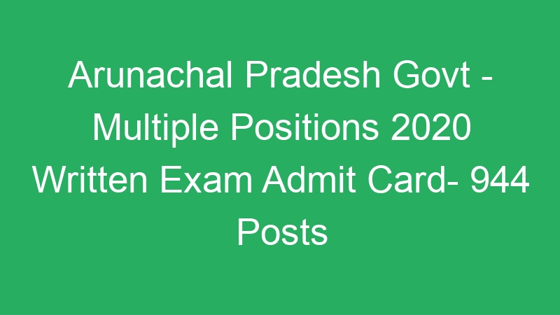 Arunachal Pradesh State Govt – Multiple Positions 2020 Written Exam Admit Card- 944 Posts