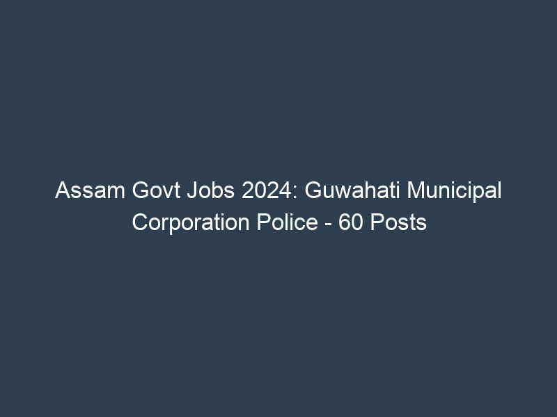 Assam State Govt Jobs 2024: Guwahati Municipal Corporation Police – 60 Posts