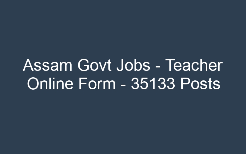 Assam State Govt Jobs – Teacher Online Form – 35133 Posts