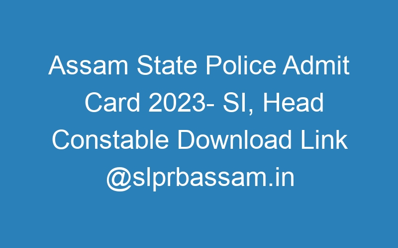 Assam State Police Admit Card 2023- SI, Head Constable Download Link @slprbassam.in