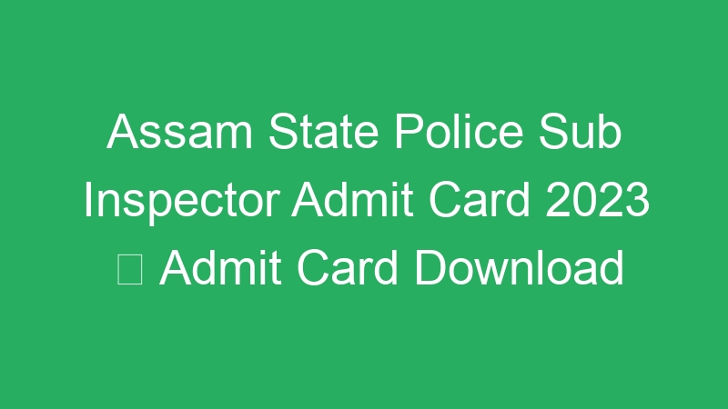 Assam State Police Sub Inspector Admit Card 2023  Admit Card Download