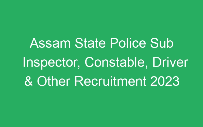 Assam State Police Sub Inspector, Constable, Driver & Other Recruitment 2023