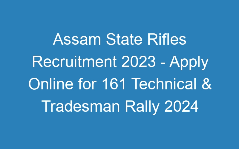 Assam State Rifles Recruitment 2023 – Apply Online for 161 Technical & Tradesman Rally 2024