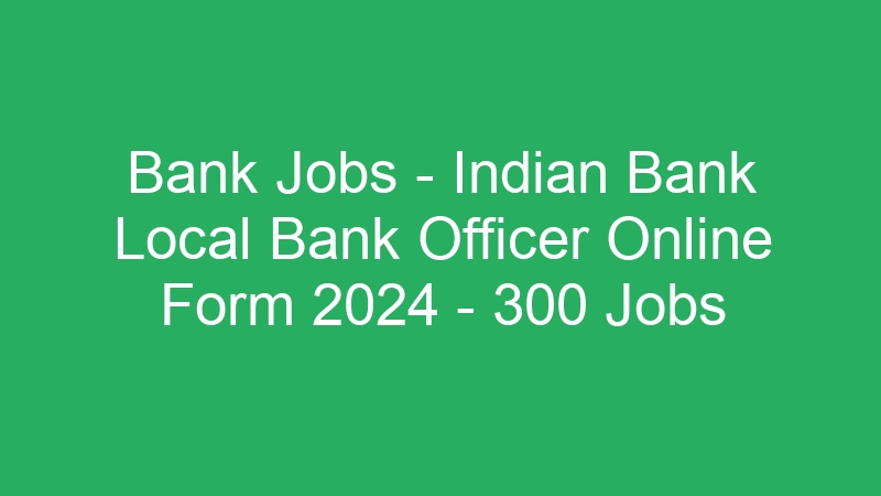 Bank Jobs – Indian Bank Local Bank Officer Online Form 2024 – 300 Jobs