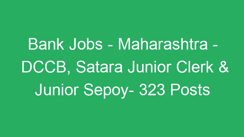 Bank Jobs – Maharashtra State – DCCB, Satara Junior Clerk & Junior Sepoy- 323 Posts