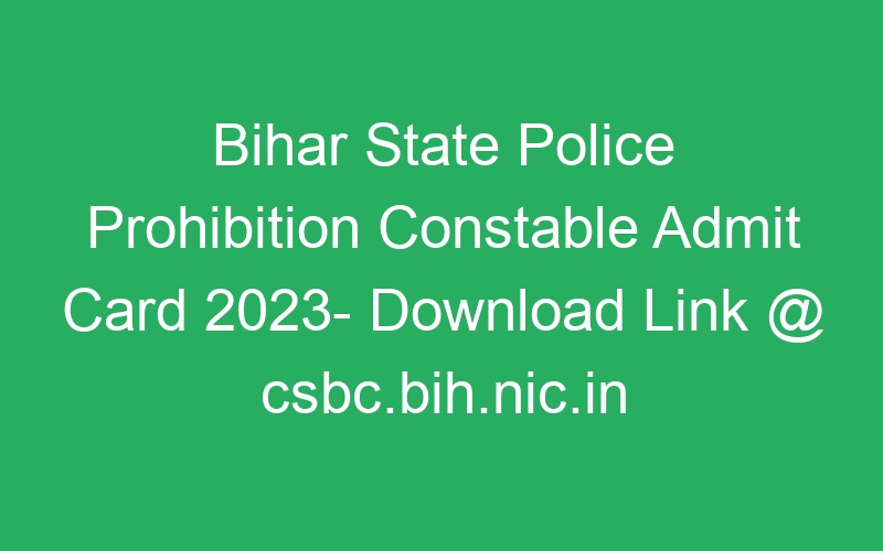 Bihar State Police Prohibition Constable Admit Card 2023- Download Link @ csbc.bih.nic.in