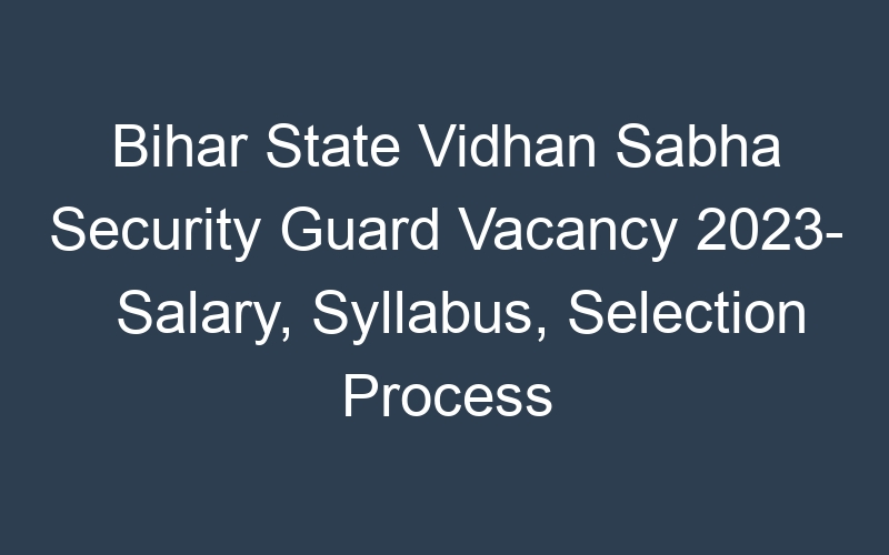 Bihar State Vidhan Sabha Security Guard Vacancy 2023- Salary, Syllabus, Selection Process