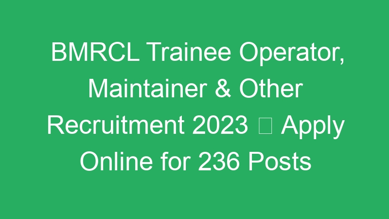 BMRCL Trainee Operator, Maintainer & Other Recruitment 2023  Apply Online for 236 Posts