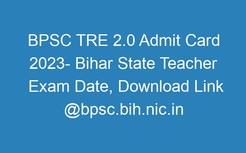 BPSC TRE 2.0 Admit Card 2023- Bihar State Teacher Exam Date, Download Link @bpsc.bih.nic.in