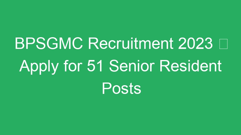 BPSGMC Recruitment 2023  Apply for 51 Senior Resident Posts