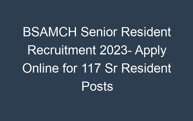 BSAMCH Senior Resident Recruitment 2023- Apply Online for 117 Sr Resident Posts