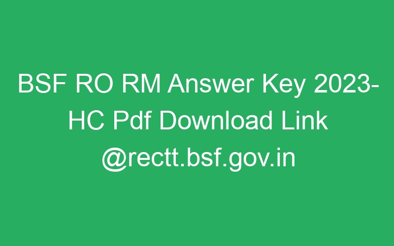 BSF RO RM Answer Key 2023- HC Pdf Download Link @rectt.bsf.gov.in