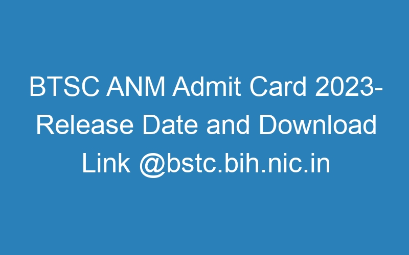 BTSC ANM Admit Card 2023- Release Date and Download Link @bstc.bih.nic.in