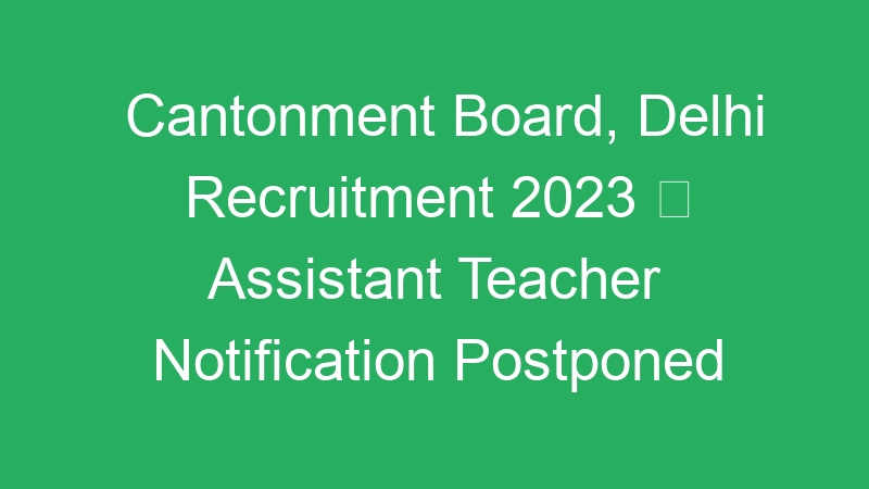 Cantonment Board, Delhi Recruitment 2023  Assistant Teacher Notification Postponed