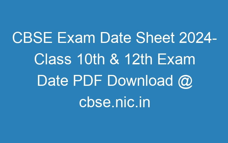 CBSE Exam Date Sheet 2024- Class 10th & 12th Exam Date PDF Download @ cbse.nic.in