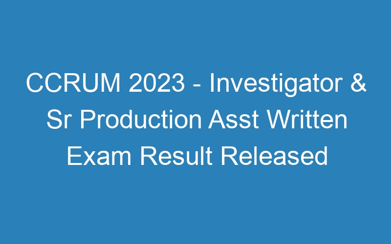 CCRUM 2023 – Investigator & Sr Production Asst Written Exam Result Released