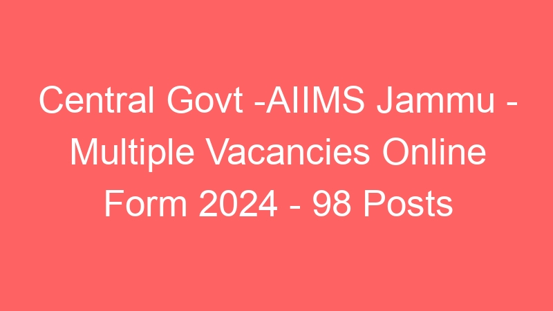 Central Govt -AIIMS Jammu – Multiple Positions Online Form 2024 – 98 Posts