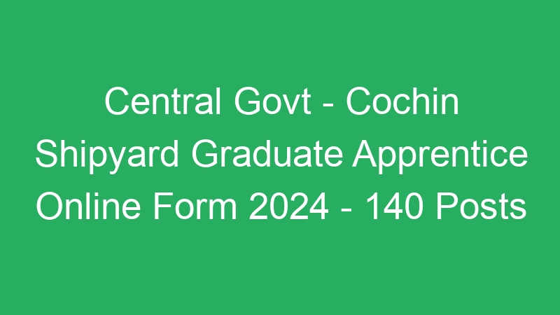 Central Govt – Cochin Shipyard Graduate Apprentice Online Form 2024 – 140 Posts