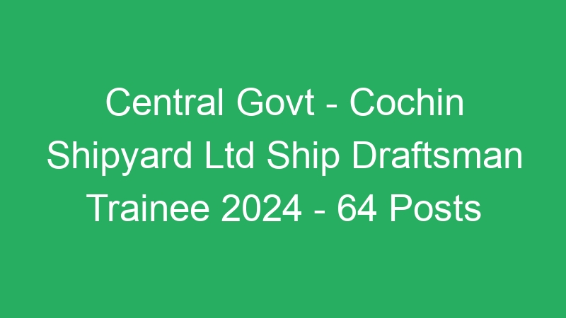 Central Govt – Cochin Shipyard Ltd Ship Draftsman Trainee 2024 – 64 Posts