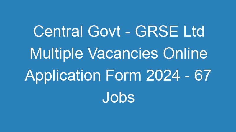 Central Govt – GRSE Ltd Multiple Positions Online Application Form 2024 – 67 Jobs