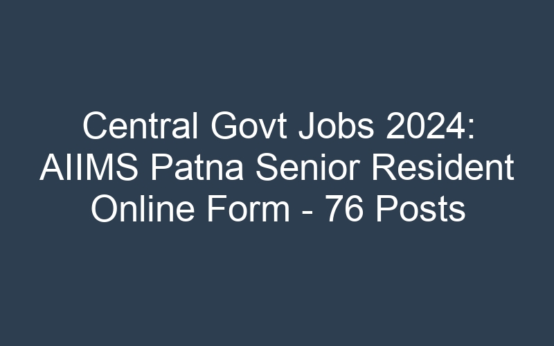 Central Govt Jobs 2024: AIIMS Patna Senior Resident Online Form – 76 Posts