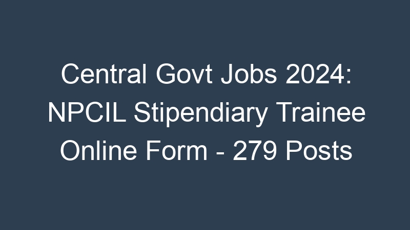 Central Govt Jobs 2024: NPCIL Stipendiary Trainee Online Form – 279 Posts