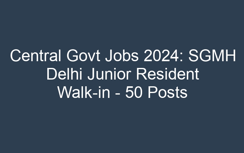 Central Govt Jobs 2024: SGMH Delhi Junior Resident Walk-in – 50 Posts