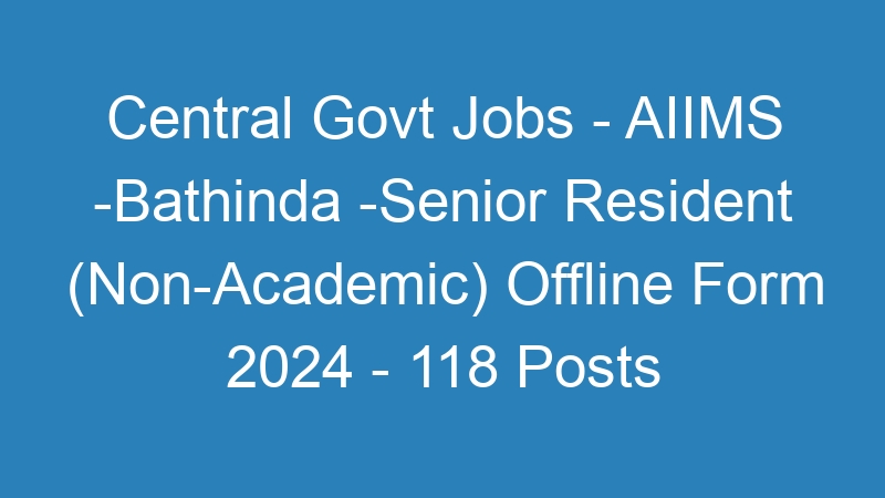 Central Govt Jobs – AIIMS -Bathinda -Senior Resident (Non-Academic) Offline Form 2024 – 118 Posts