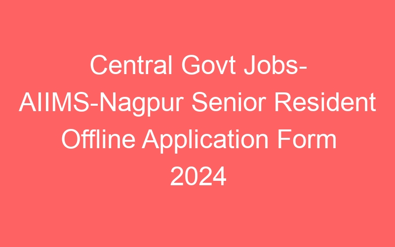 Central Govt Jobs- AIIMS-Nagpur Senior Resident Offline Application Form 2024