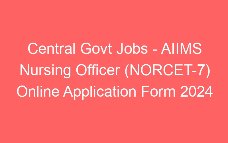 Central Govt Jobs – AIIMS Nursing Officer (NORCET-7) Online Application Form 2024