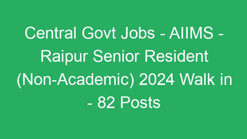 Central Govt Jobs – AIIMS – Raipur Senior Resident (Non-Academic) 2024 Walk in – 82 Posts