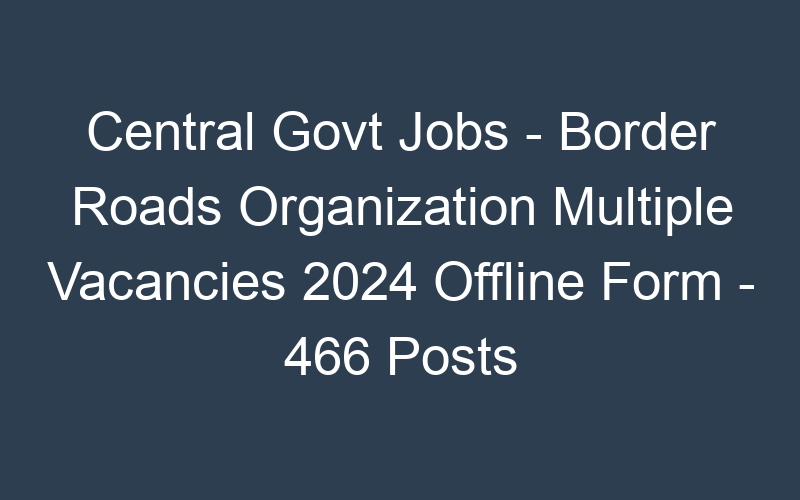 Central Govt Jobs – Border Roads Organization Multiple Positions 2024 Offline Form – 466 Posts