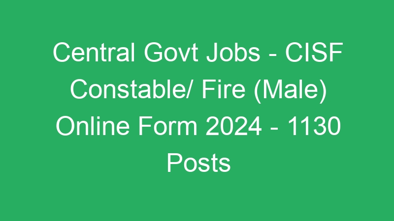 Central Govt Jobs – CISF Constable/ Fire (Male) Online Form 2024 – 1130 Posts