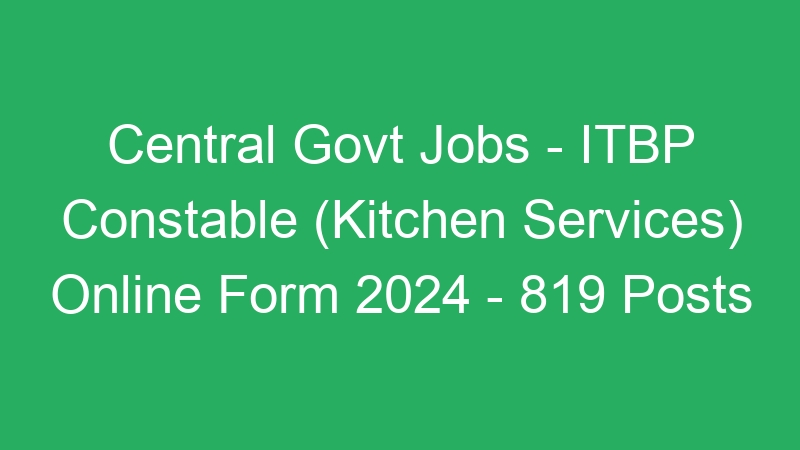 Central Govt Jobs – ITBP Constable (Kitchen Services) Online Form 2024 – 819 Posts