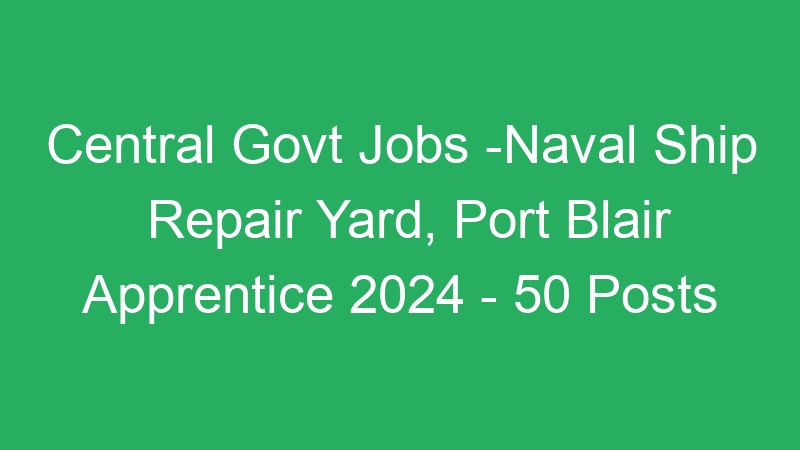 Central Govt Jobs -Naval Ship Repair Yard, Port Blair Apprentice 2024 – 50 Posts