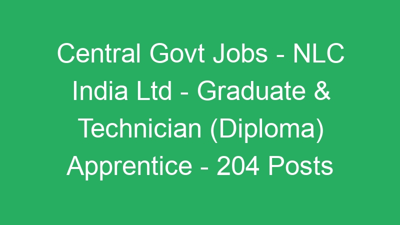 Central Govt Jobs – NLC India Ltd – Graduate & Technician (Diploma) Apprentice – 204 Posts