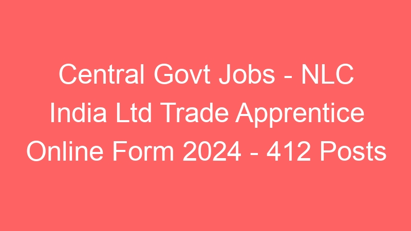 Central Govt Jobs – NLC India Ltd Trade Apprentice Online Form 2024 – 412 Posts