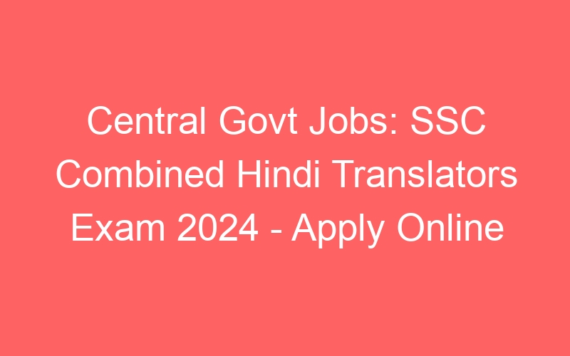 Central Govt Jobs: SSC Combined Hindi Translators Exam 2024 – Apply Online