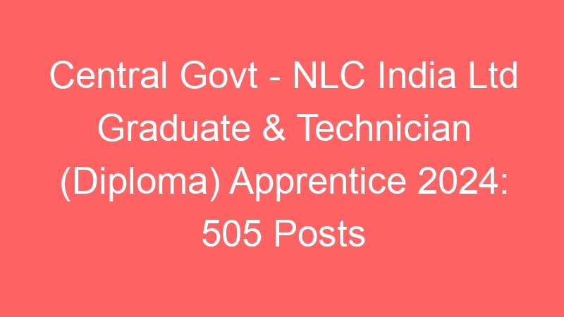 Central Govt – NLC India Ltd Graduate & Technician (Diploma) Apprentice 2024: 505 Posts