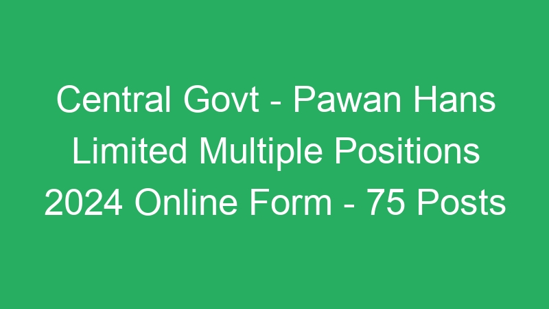 Central Govt – Pawan Hans Limited Multiple Positions 2024 Online Form – 75 Posts