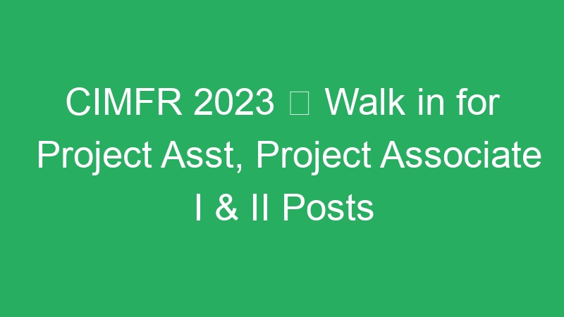 CIMFR 2023  Walk in for Project Asst, Project Associate I & II Posts