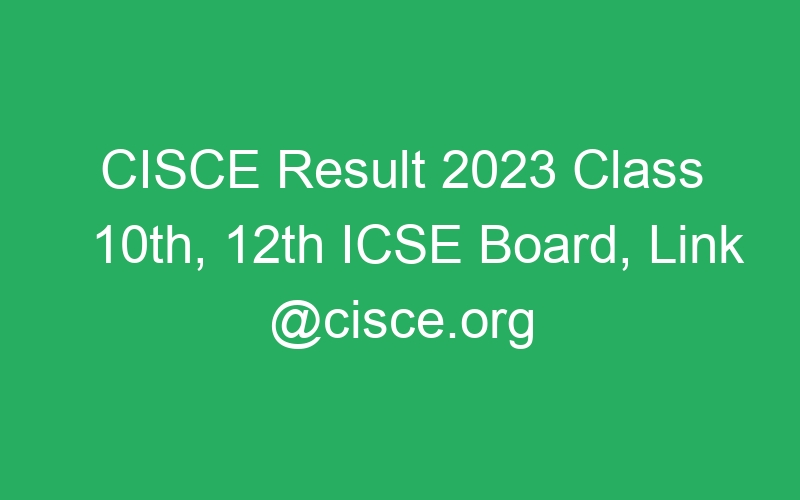 CISCE Result 2023 Class 10th, 12th ICSE Board, Link @cisce.org