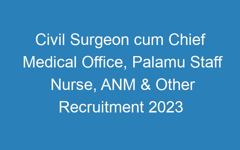 Civil Surgeon cum Chief Medical Office, Palamu Staff Nurse, ANM & Other Recruitment 2023